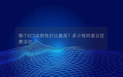哪个ECS实例性价比最高？多少钱阿里云优惠活动