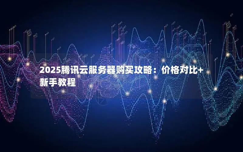 2025腾讯云服务器购买攻略：价格对比+新手教程
