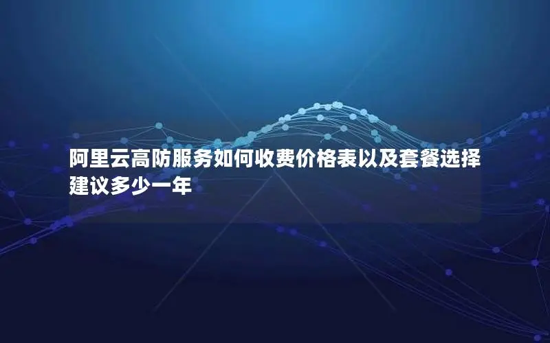 阿里云高防服务如何收费价格表以及套餐选择建议多少一年 阿里云高防服务如何收费价格表以及套餐选择建议多少一年
