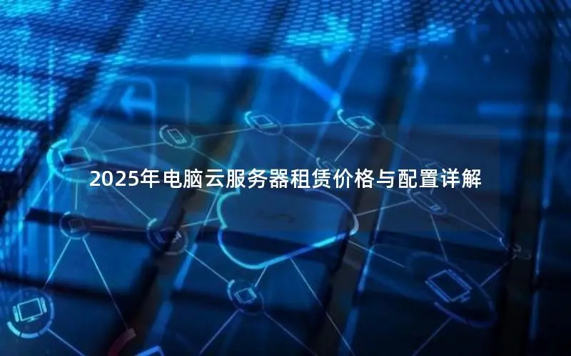 2025年电脑云服务器租赁价格与配置详解 2025年电脑云服务器租赁价格与配置详解