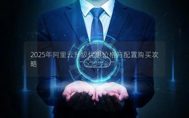 2025年阿里云升级优惠价格与配置购买攻略 2025年阿里云升级优惠价格与配置购买攻略