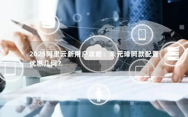 2025阿里云新用户攻略:朱元璋同款配置优惠几何? 2025阿里云新用户攻略:朱元璋同款配置优惠几何?