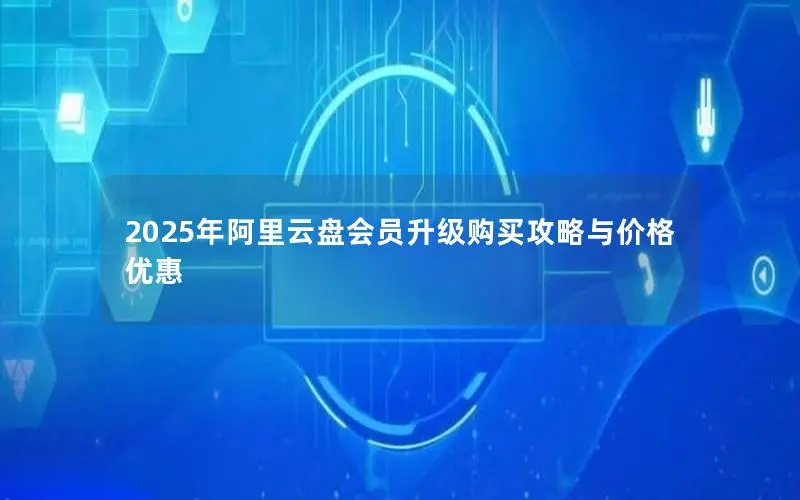 2025年阿里云盘会员升级购买攻略与价格优惠 2025年阿里云盘会员升级购买攻略与价格优惠