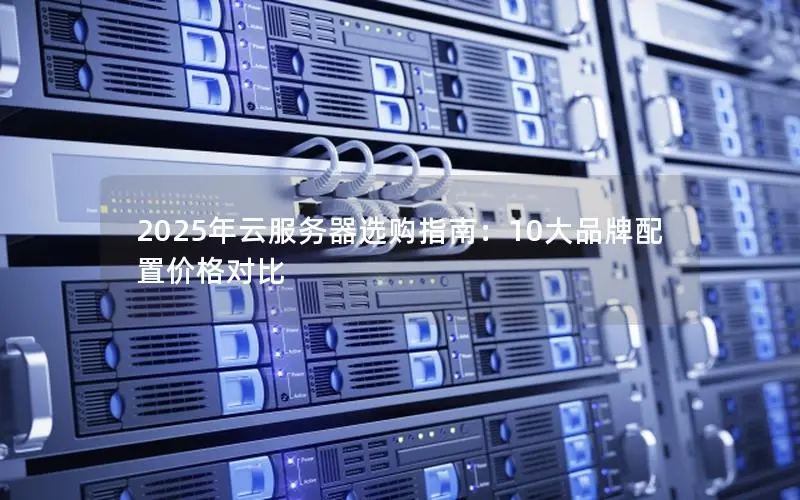 2025年云服务器选购指南:10大品牌配置价格对比 2025年云服务器选购指南:10大品牌配置价格对比