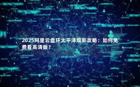 2025阿里云盘环太平洋观影攻略：如何免费看高清版？