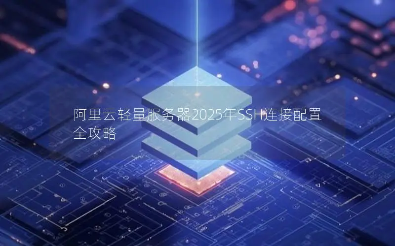 阿里云轻量服务器2025年SSH连接配置全攻略 阿里云轻量服务器2025年SSH连接配置全攻略