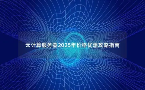 云计算服务器2025年价格优惠攻略指南