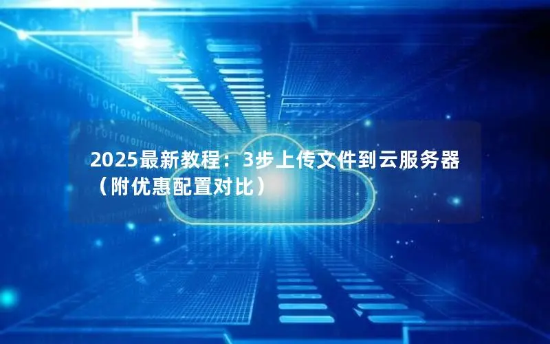 2025最新教程:3步上传文件到云服务器(附优惠配置对比) 2025最新教程:3步上传文件到云服务器(附优惠配置对比)