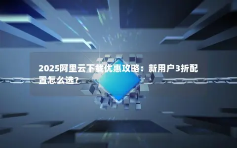2025阿里云下载优惠攻略：新用户3折配置怎么选？