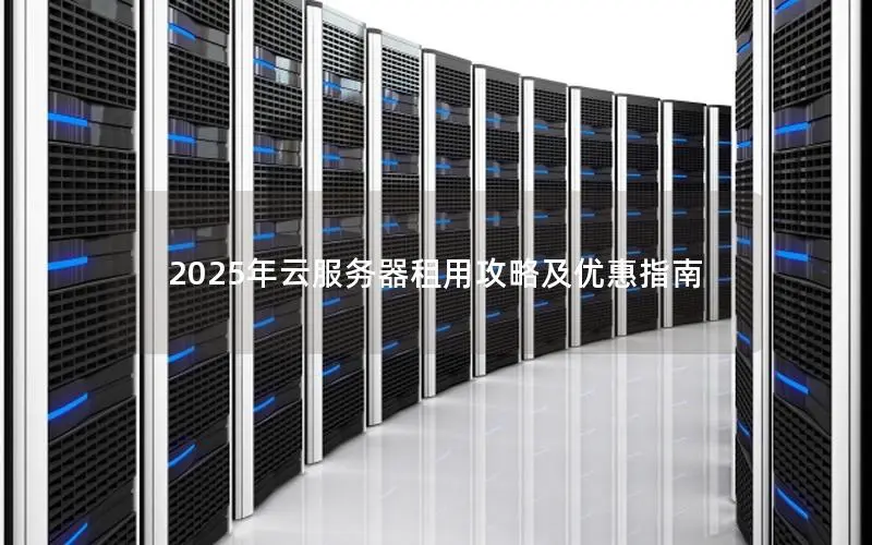 2025年云服务器租用攻略及优惠指南 2025年云服务器租用攻略及优惠指南