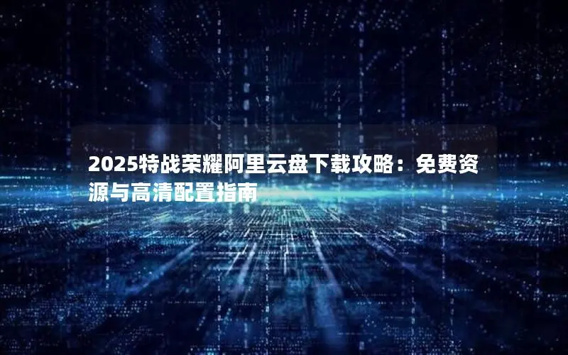 2025特战荣耀阿里云盘下载攻略：免费资源与高清配置指南