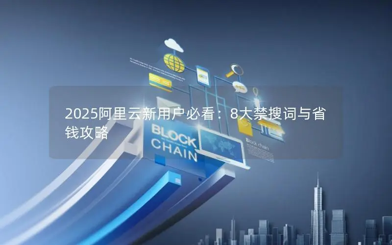 2025阿里云新用户必看:8大禁搜词与省钱攻略 2025阿里云新用户必看:8大禁搜词与省钱攻略