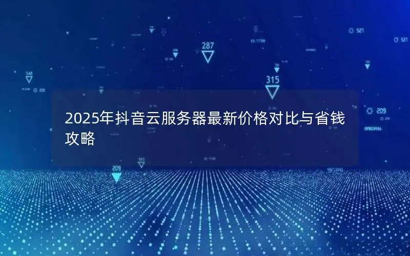 2025年抖音云服务器最新价格对比与省钱攻略 2025年抖音云服务器最新价格对比与省钱攻略