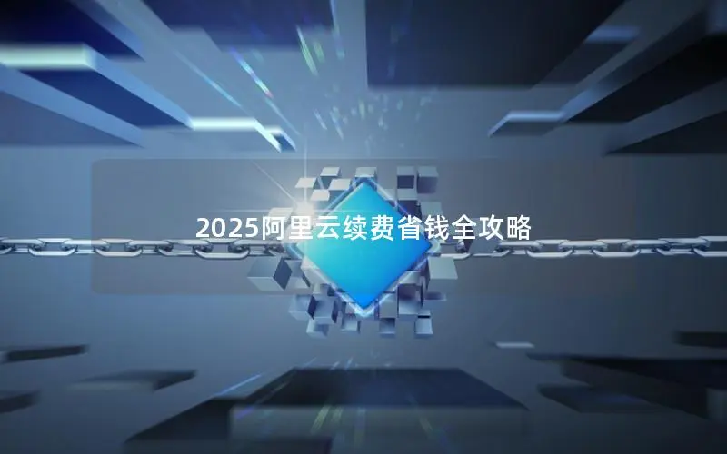 2025阿里云续费省钱全攻略 2025阿里云续费省钱全攻略