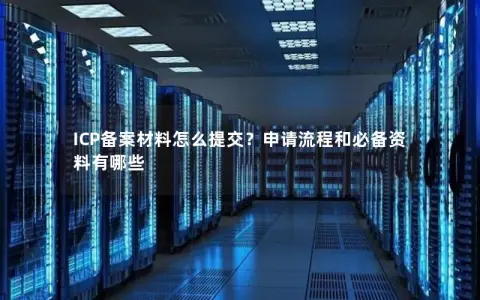 ICP备案材料怎么提交？申请流程和必备资料有哪些