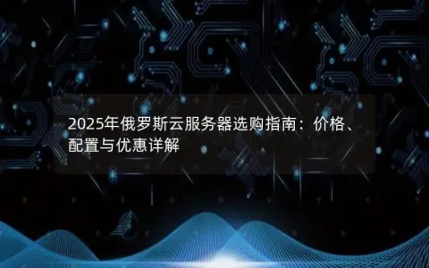 2025年俄罗斯云服务器选购指南:价格、配置与优惠详解 2025年俄罗斯云服务器选购指南:价格、配置与优惠详解