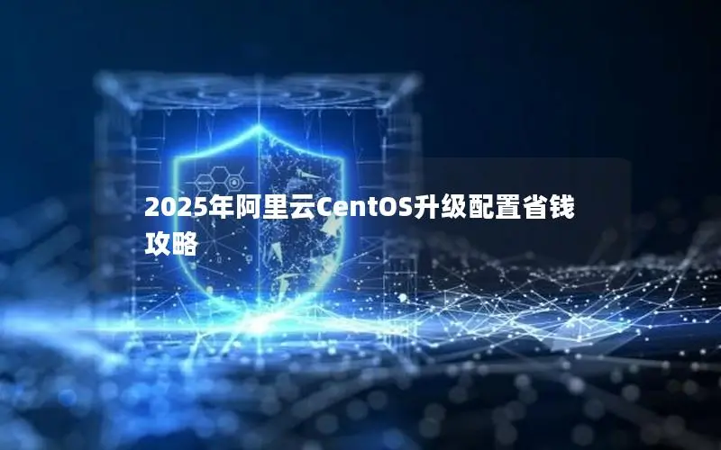 2025年阿里云CentOS升级配置省钱攻略 2025年阿里云CentOS升级配置省钱攻略