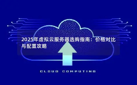 2025年虚拟云服务器选购指南：价格对比与配置攻略