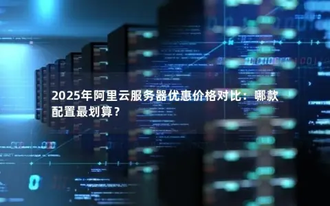 2025年阿里云服务器优惠价格对比：哪款配置最划算？