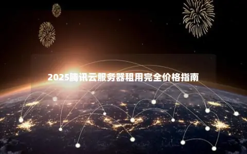 2025腾讯云服务器租用完全价格指南 2025腾讯云服务器租用完全价格指南