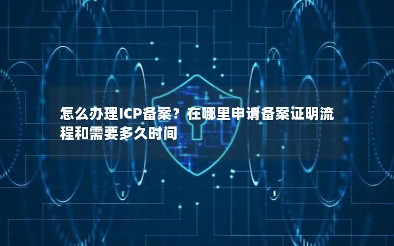 怎么办理ICP备案?在哪里申请备案证明流程和需要多久时间 怎么办理ICP备案?在哪里申请备案证明流程和需要多久时间