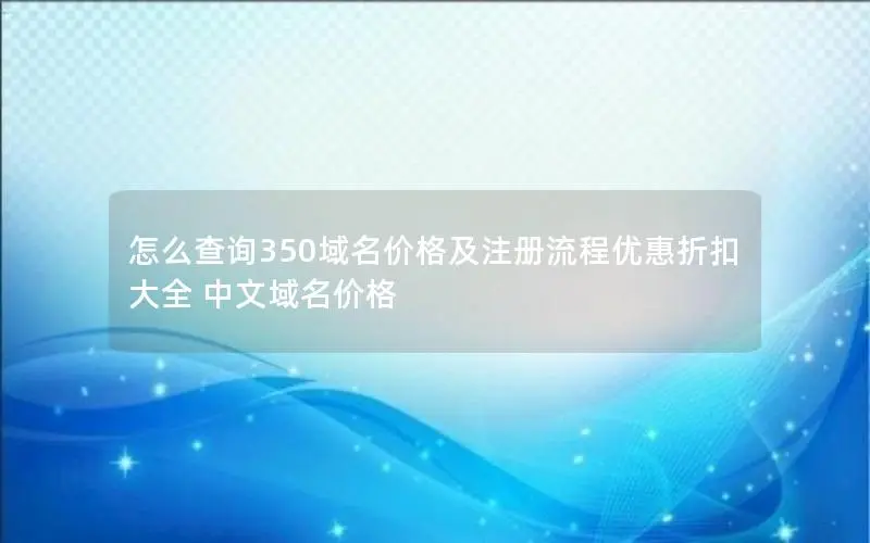 怎么查询350域名价格及注册流程优惠折扣大全 中文域名价格 怎么查询350域名价格及注册流程优惠折扣大全 中文域名价格