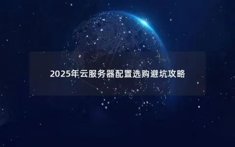 2025年云服务器配置选购避坑攻略 2025年云服务器配置选购避坑攻略