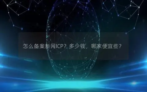 怎么备案新网ICP？多少钱，哪家便宜些？