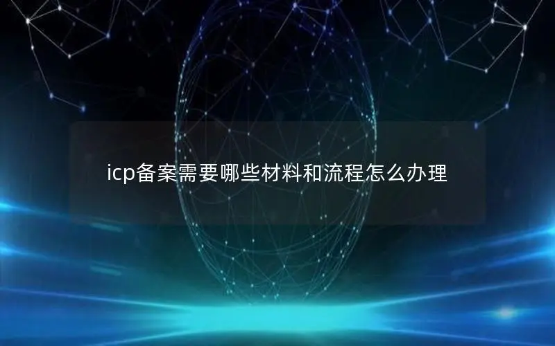 icp备案需要哪些材料和流程怎么办理 icp备案需要哪些材料和流程怎么办理