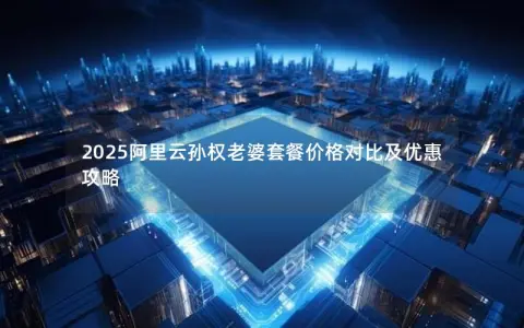 2025阿里云孙权老婆套餐价格对比及优惠攻略