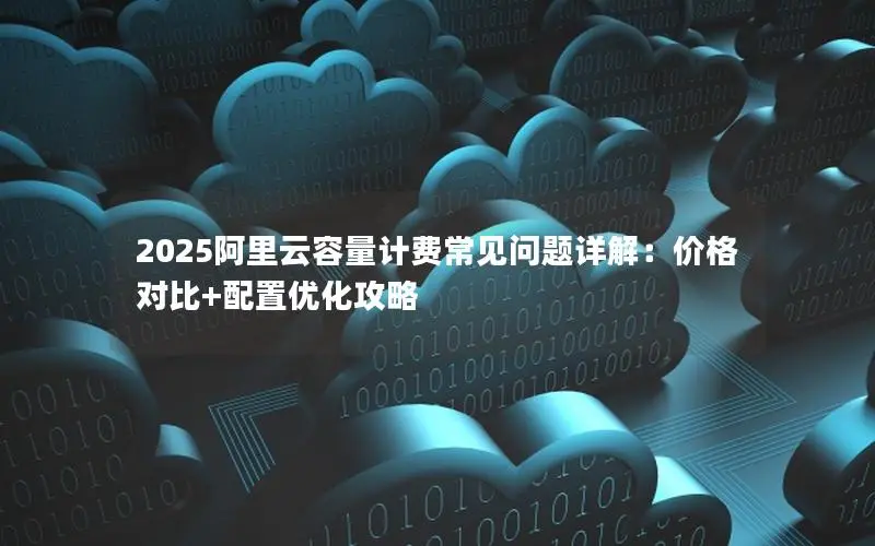 2025阿里云容量计费常见问题详解：价格对比+配置优化攻略