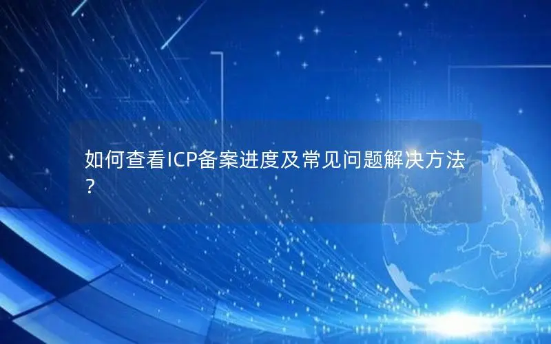 如何查看ICP备案进度及常见问题解决方法？