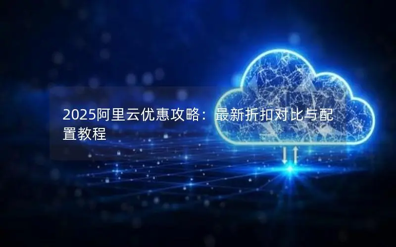 2025阿里云优惠攻略：最新折扣对比与配置教程