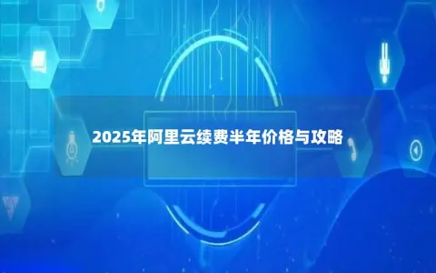 2025年阿里云续费半年价格与攻略