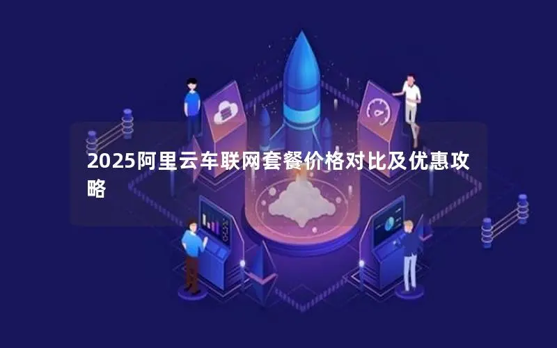 2025阿里云车联网套餐价格对比及优惠攻略 2025阿里云车联网套餐价格对比及优惠攻略