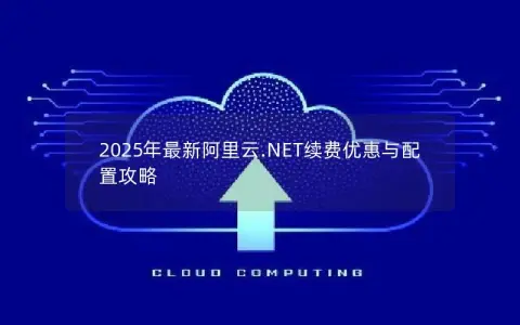 2025年最新阿里云.NET续费优惠与配置攻略