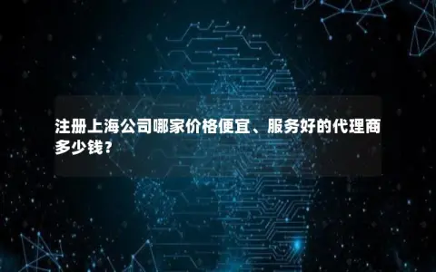 注册上海公司哪家价格便宜、服务好的代理商多少钱？
