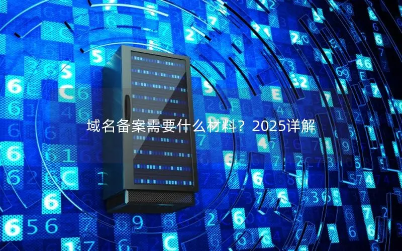 域名备案需要什么材料?2025详解 域名备案需要什么材料?2025详解