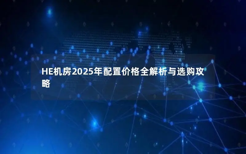 HE机房2025年配置价格全解析与选购攻略 HE机房2025年配置价格全解析与选购攻略