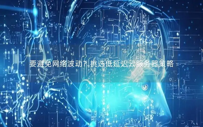 要避免网络波动?挑选低延迟云服务器策略 要避免网络波动?挑选低延迟云服务器策略