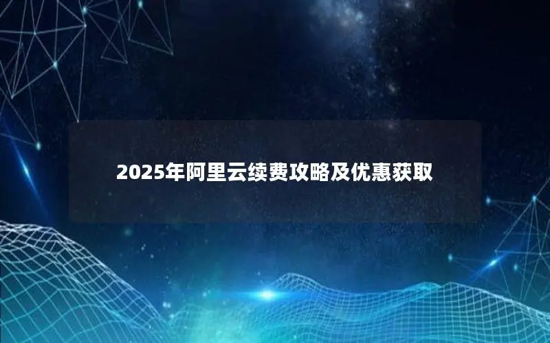 2025年阿里云续费攻略及优惠获取