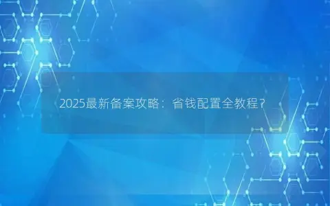 2025最新备案攻略：省钱配置全教程？