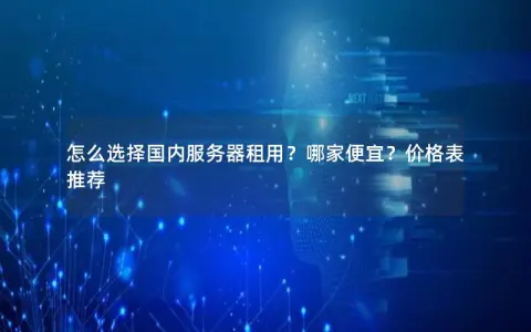 怎么选择国内服务器租用？哪家便宜？价格表推荐