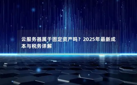云服务器属于固定资产吗？2025年最新成本与税务详解