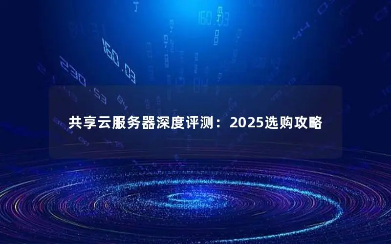 共享云服务器深度评测:2025选购攻略 共享云服务器深度评测:2025选购攻略
