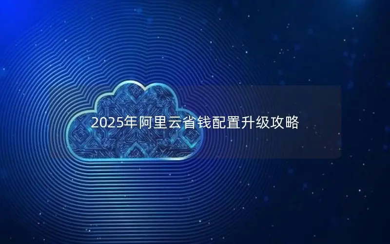 2025年阿里云省钱配置升级攻略 2025年阿里云省钱配置升级攻略