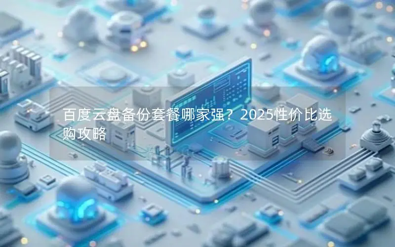 百度云盘备份套餐哪家强？2025性价比选购攻略