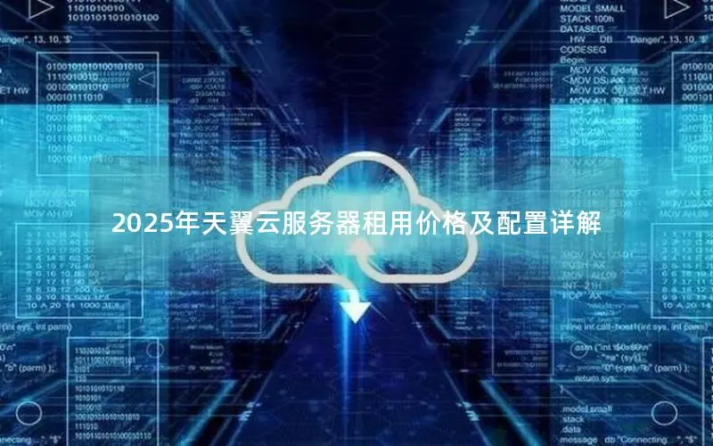2025年天翼云服务器租用价格及配置详解