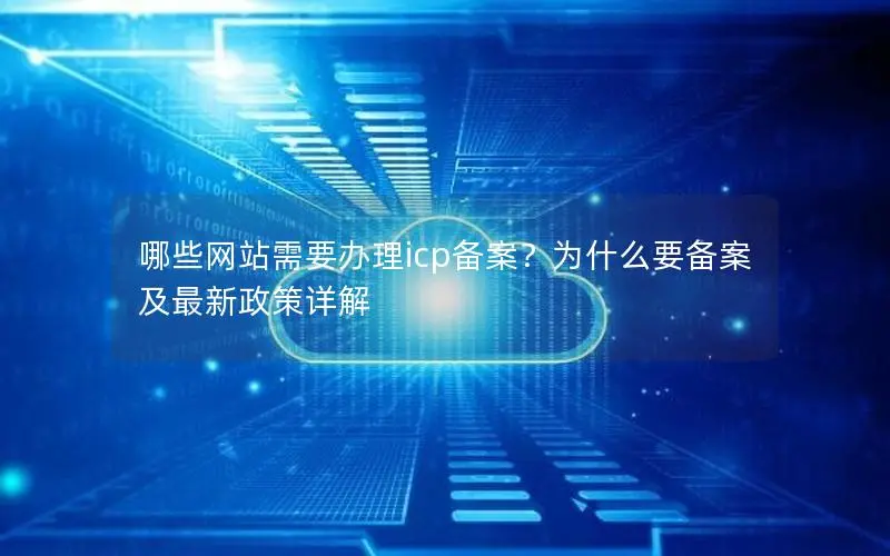 哪些网站需要办理icp备案?为什么要备案及最新政策详解 哪些网站需要办理icp备案?为什么要备案及最新政策详解
