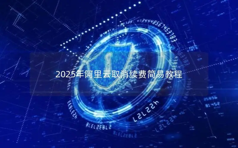 2025年阿里云取消续费简易教程 2025年阿里云取消续费简易教程